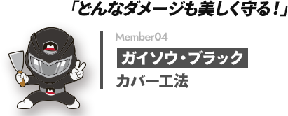 「どんなダメージも美しく守る!」 Member04 ガイソウ・ブラック カバー工法